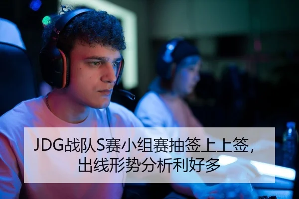 JDG战队S赛小组赛抽签上上签，出线形势分析利好多